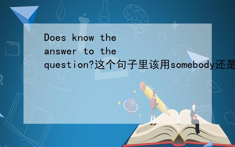 Does know the answer to the question?这个句子里该用somebody还是anybody?