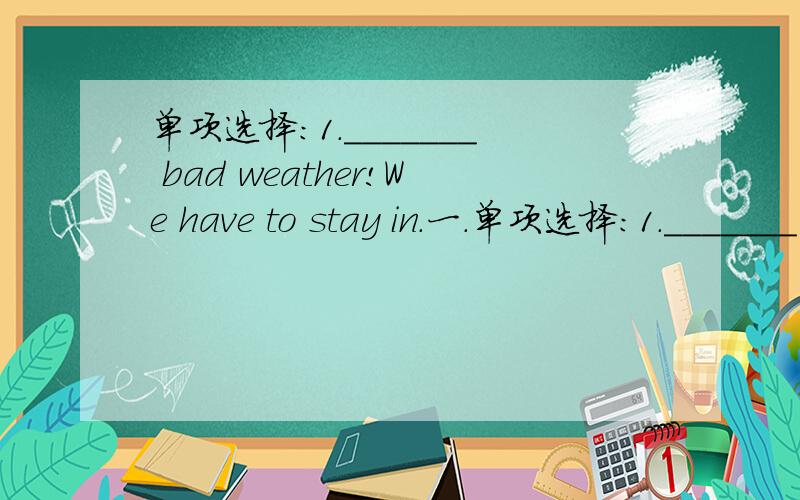 单项选择:1._______ bad weather!We have to stay in.一．单项选择：1._______ bad weather!We have to stay in.A.How B.How a C.What D.What a 2._______ strong wind!A.What B.What a C.How D.How a3._________ big the tree is!A.What B.What a C.How D.H