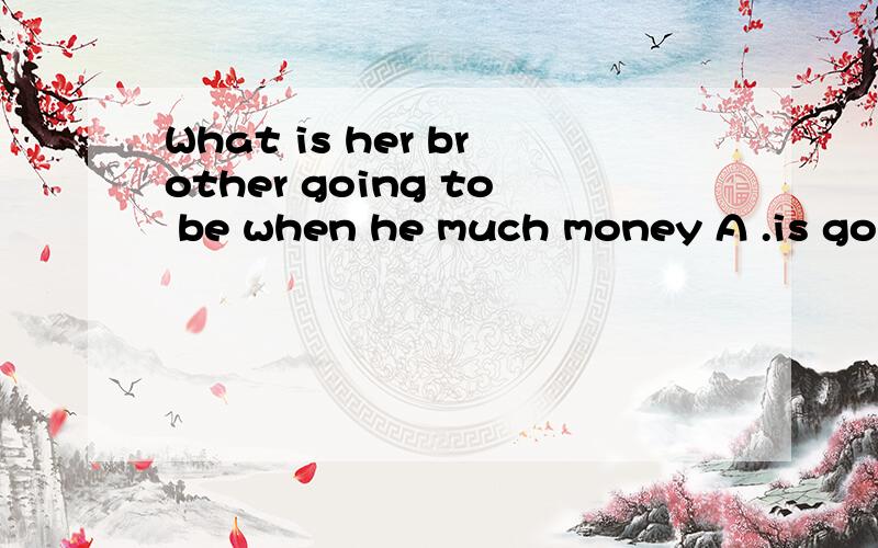 What is her brother going to be when he much money A .is going to save B.saves C.save D.to save