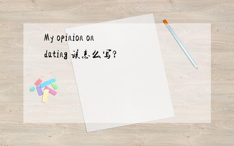 My opinion on dating 该怎么写?