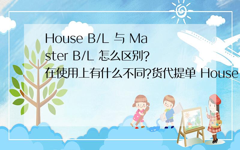 House B/L 与 Master B/L 怎么区别?在使用上有什么不同?货代提单 House B/L,船公司提单 Master B/L 怎么区别?其在使用上有什么不同?为什么有时候客户指明要货代提单?