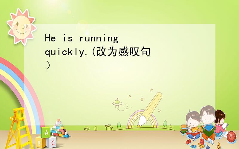 He is running quickly.(改为感叹句）
