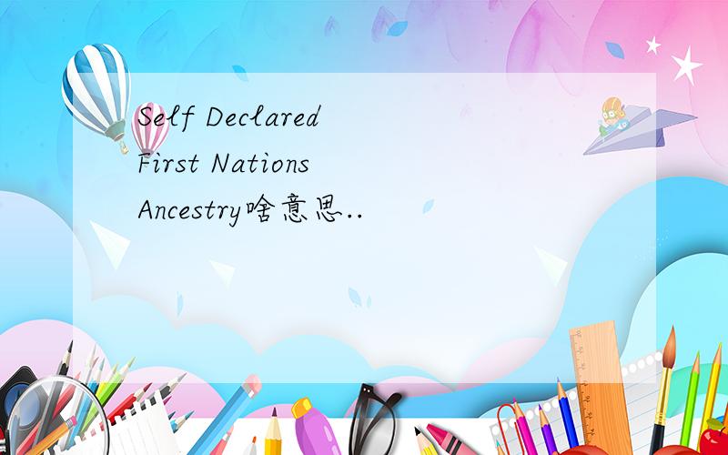Self Declared First Nations Ancestry啥意思..