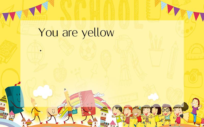 You are yellow.
