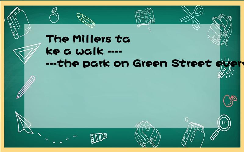 The Millers take a walk -------the park on Green Street every day.A over B across C croThe Millers take a walk -------the park on Green Street every day.A over B across C cross D through