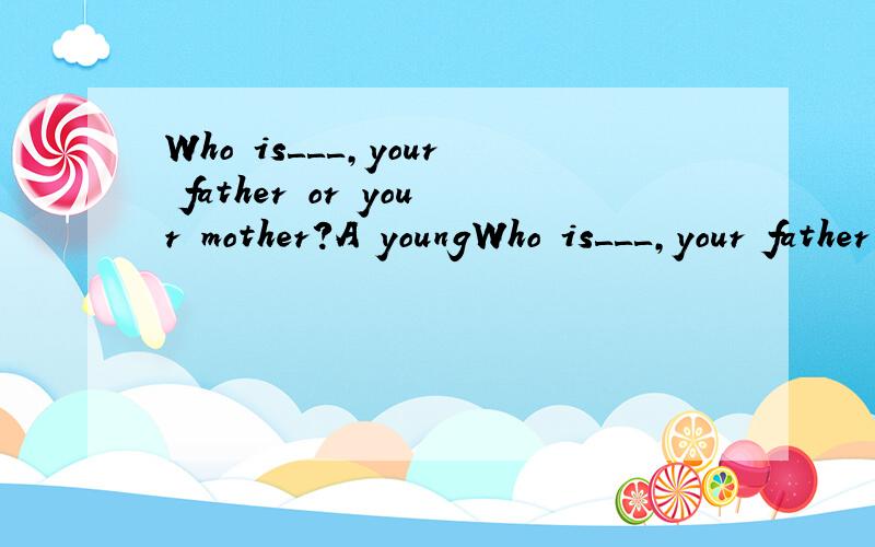 Who is＿＿＿,your father or your mother?A youngWho is＿＿＿,your father or your mother?A young B oldC thin D tall