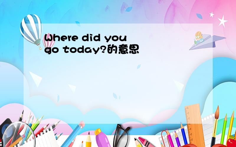 Where did you go today?的意思