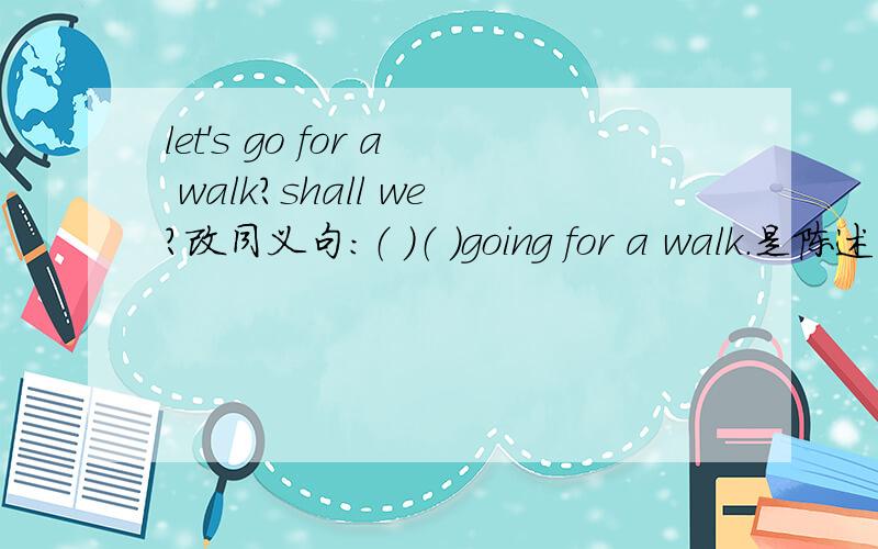 let's go for a walk?shall we?改同义句：（ ）（ ）going for a walk.是陈述句 30分