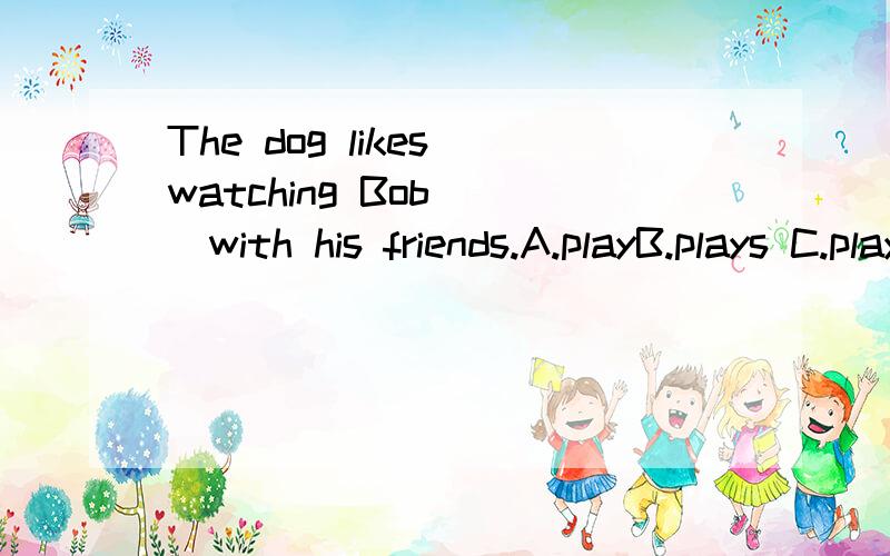 The dog likes watching Bob ()with his friends.A.playB.plays C.playingD.to play