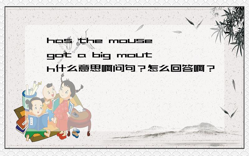 has the mouse got a big mouth什么意思啊问句？怎么回答啊？