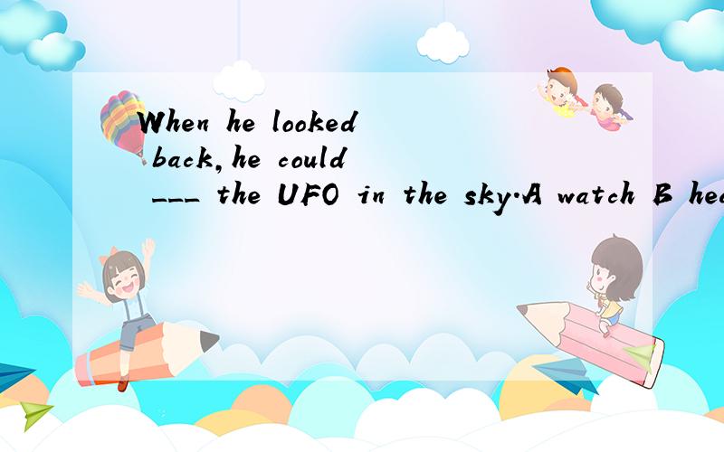 When he looked back,he could ___ the UFO in the sky.A watch B hear C see D look atWhen he looked back,he could ___ the UFO in the sky.A watch B hear C see D look at请给理由.