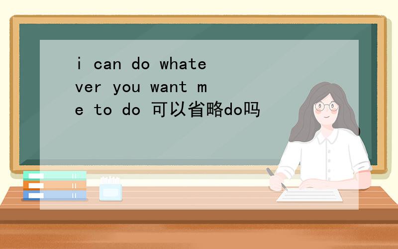 i can do whatever you want me to do 可以省略do吗