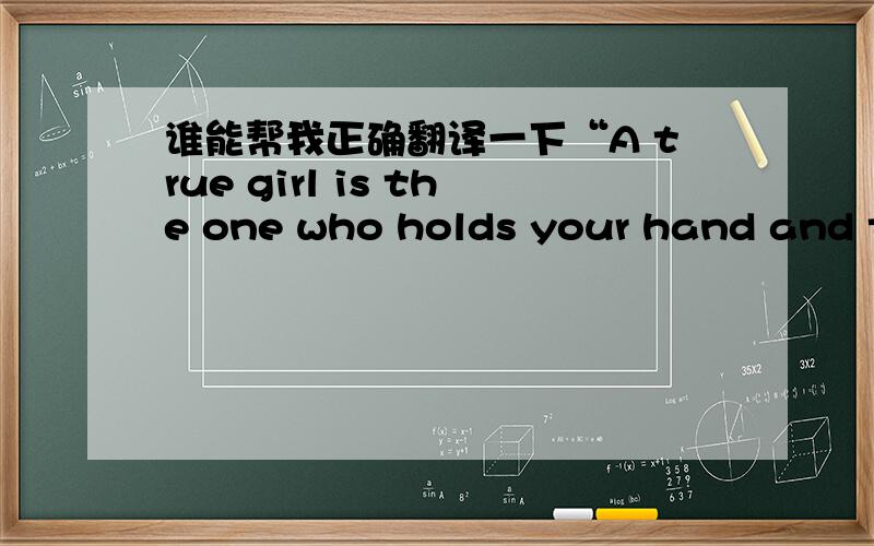 谁能帮我正确翻译一下“A true girl is the one who holds your hand and touches your heart!”