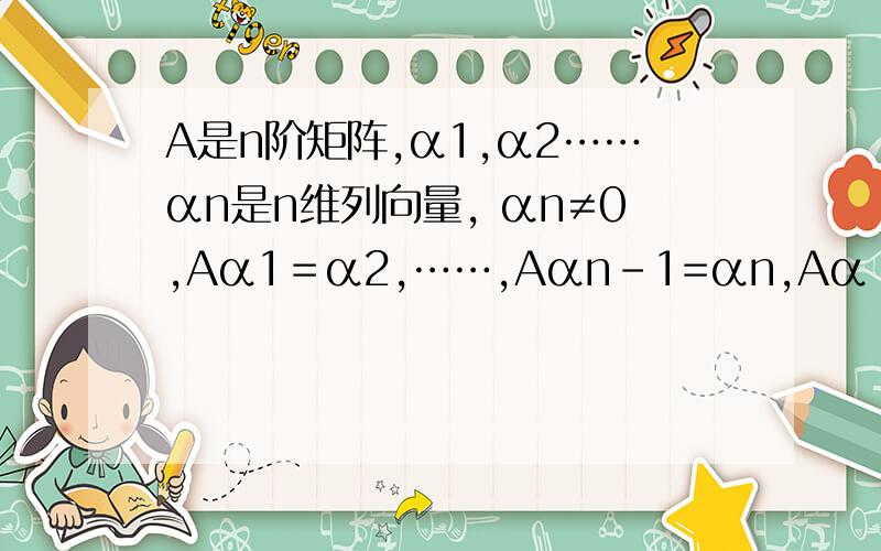 A是n阶矩阵,α1,α2……αn是n维列向量, αn≠0,Aα1＝α2,……,Aαn-1=αn,Aα