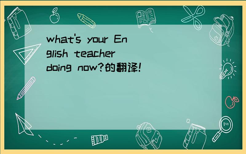 what's your English teacher doing now?的翻译!