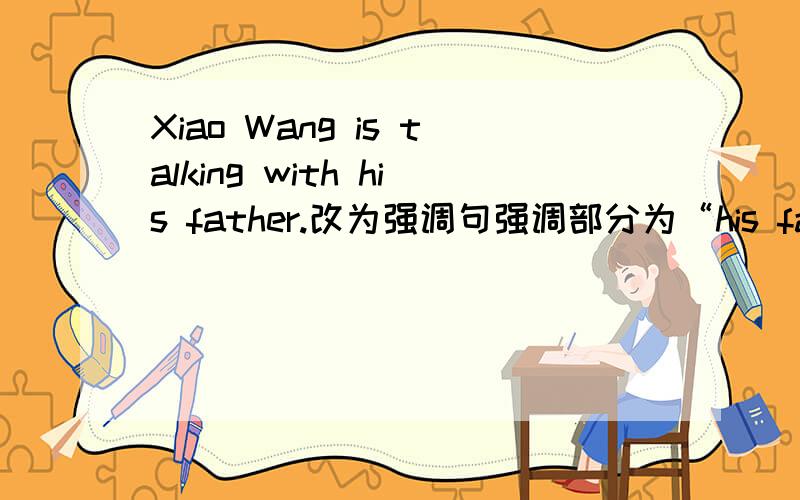 Xiao Wang is talking with his father.改为强调句强调部分为“his father”