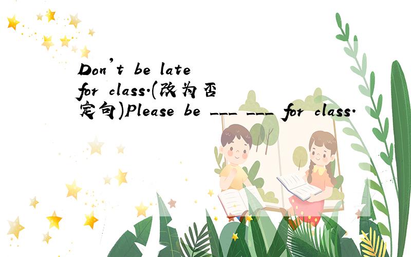 Don't be late for class.(改为否定句)Please be ___ ___ for class.