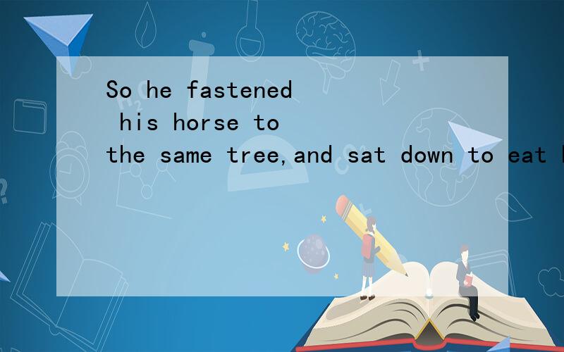 So he fastened his horse to the same tree,and sat down to eat his dinner 翻译成汉语