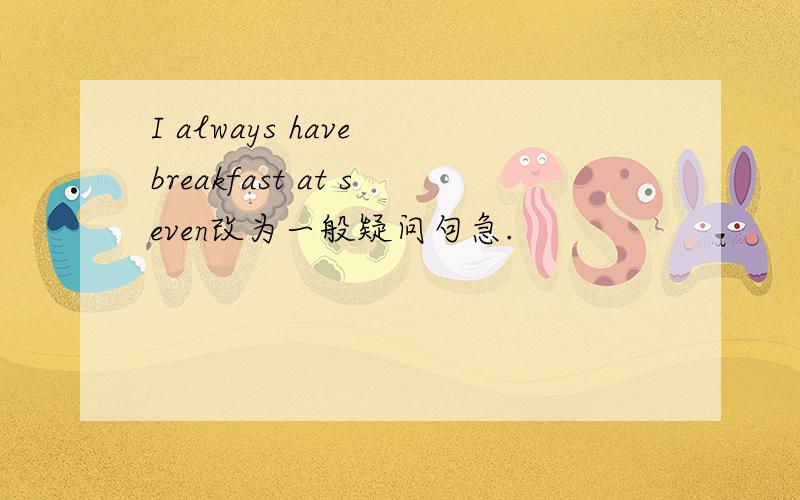 I always have breakfast at seven改为一般疑问句急.