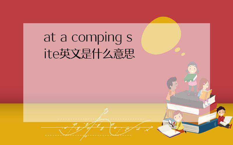 at a comping site英文是什么意思