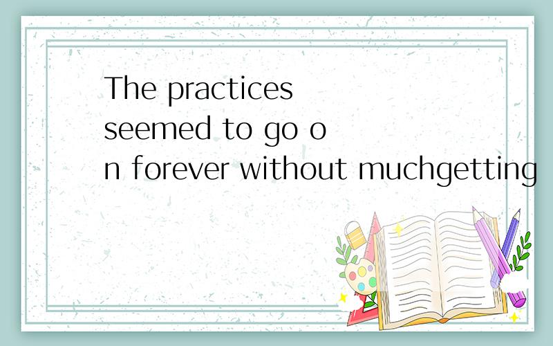The practices seemed to go on forever without muchgetting