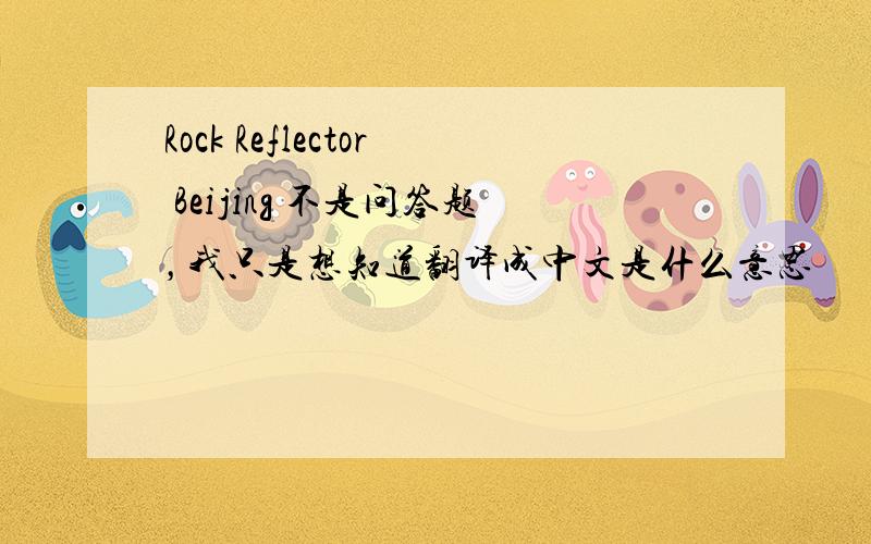 Rock Reflector Beijing 不是问答题，我只是想知道翻译成中文是什么意思