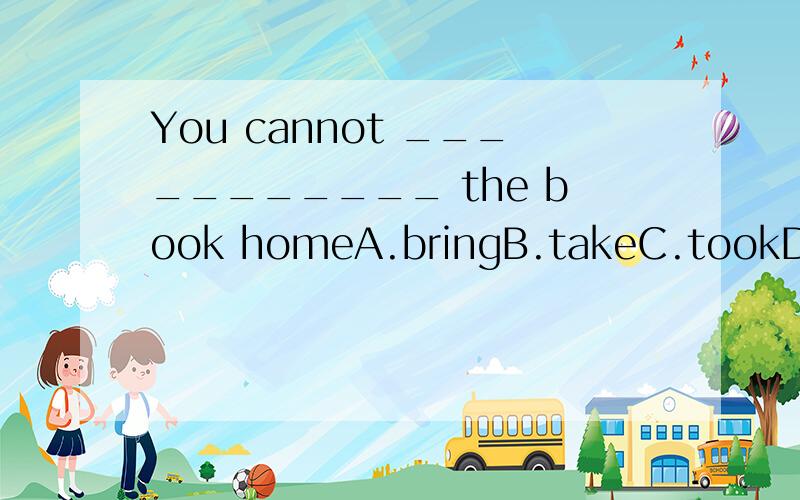 You cannot ___________ the book homeA.bringB.takeC.tookD.broughtYou need to do more __________ to improve your English.A.practice B.practiseC.practicesD.practises