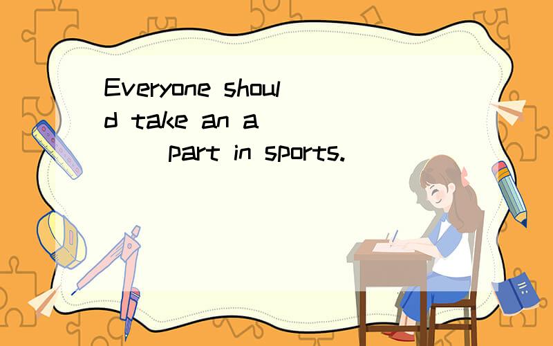 Everyone should take an a_____ part in sports.