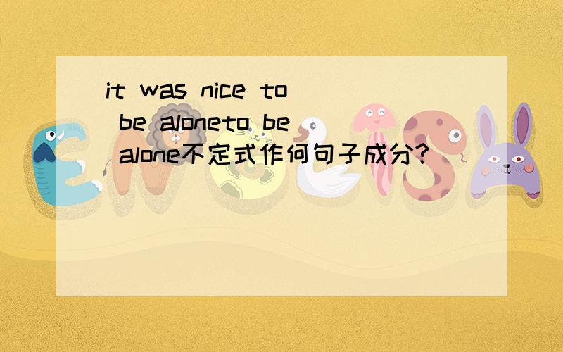 it was nice to be aloneto be alone不定式作何句子成分?