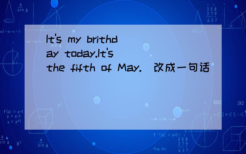 It's my brithday today.It's the fifth of May.(改成一句话）