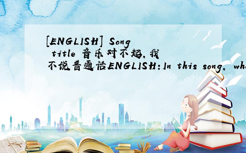 [ENGLISH] Song title 音乐对不起,我不说普通话ENGLISH:In this song, what is the first two songs?Lyrics are 