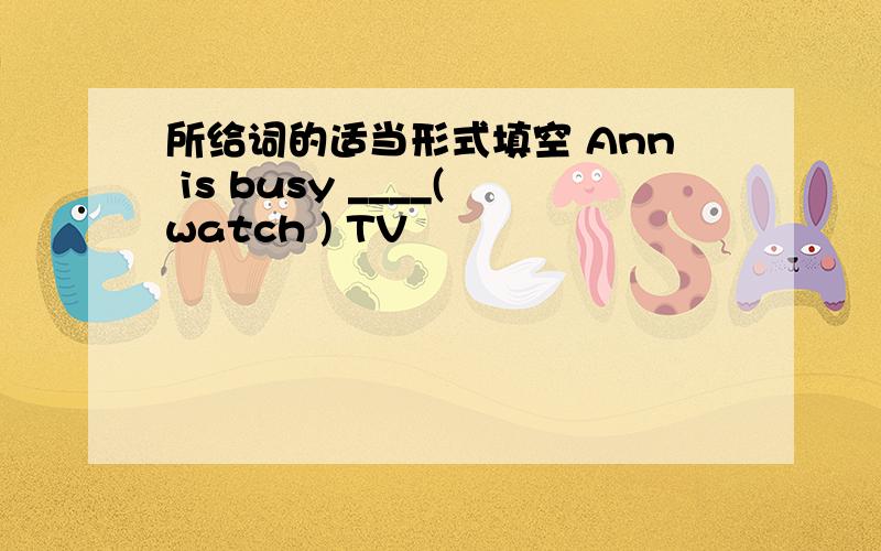 所给词的适当形式填空 Ann is busy ____(watch ) TV