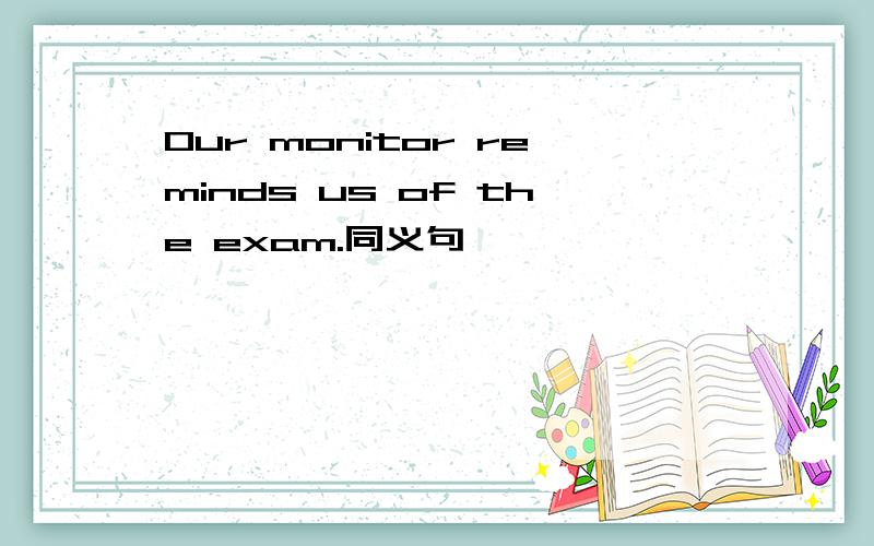 Our monitor reminds us of the exam.同义句