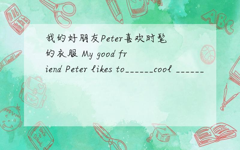 我的好朋友Peter喜欢时髦的衣服 My good friend Peter likes to______cool ______