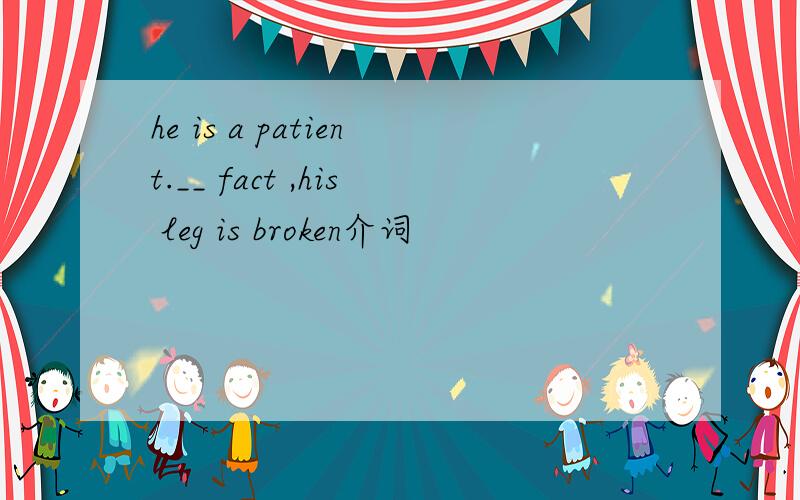 he is a patient.__ fact ,his leg is broken介词