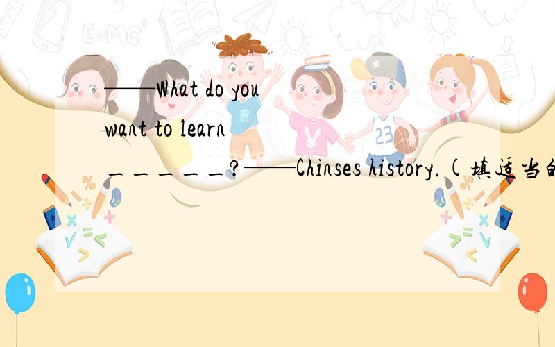 ——What do you want to learn _____?——Chinses history.(填适当的介词或连词填空.)