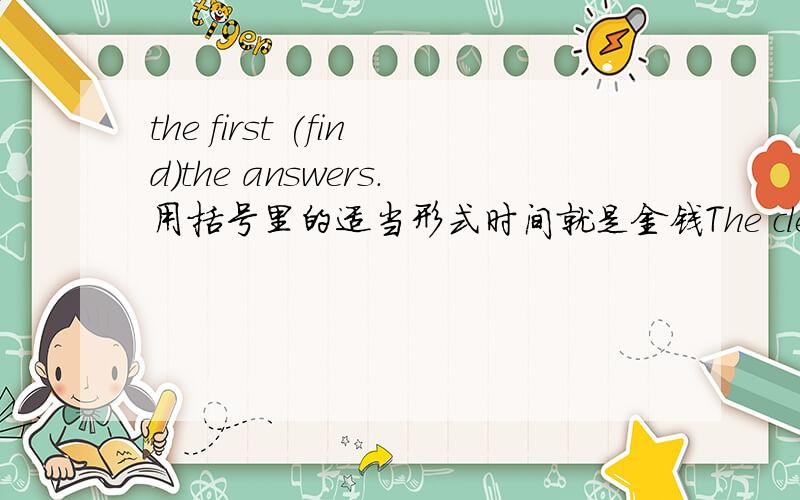 the first (find)the answers.用括号里的适当形式时间就是金钱The clever boy is always the first （find） the answers