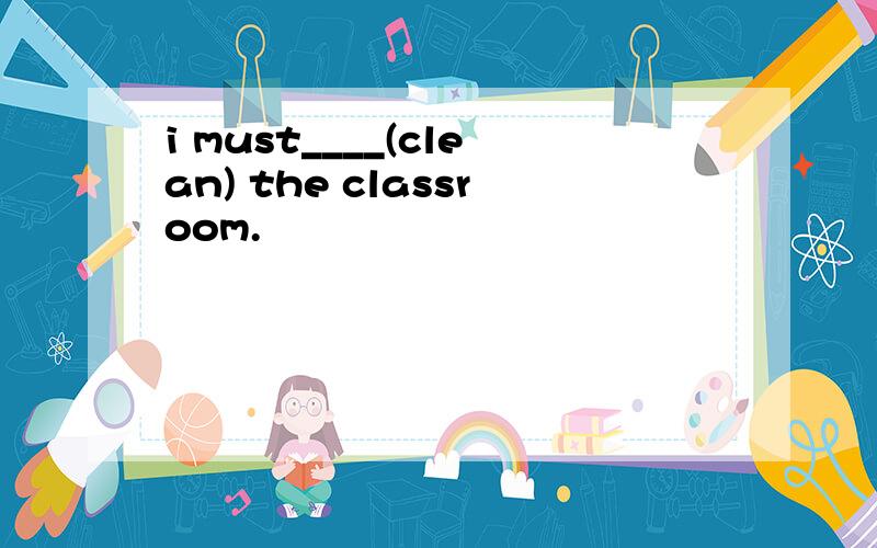 i must____(clean) the classroom.