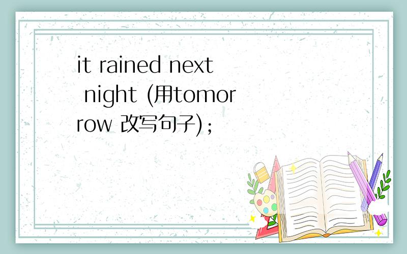 it rained next night (用tomorrow 改写句子)；