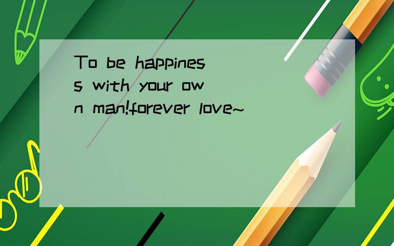 To be happiness with your own man!forever love~