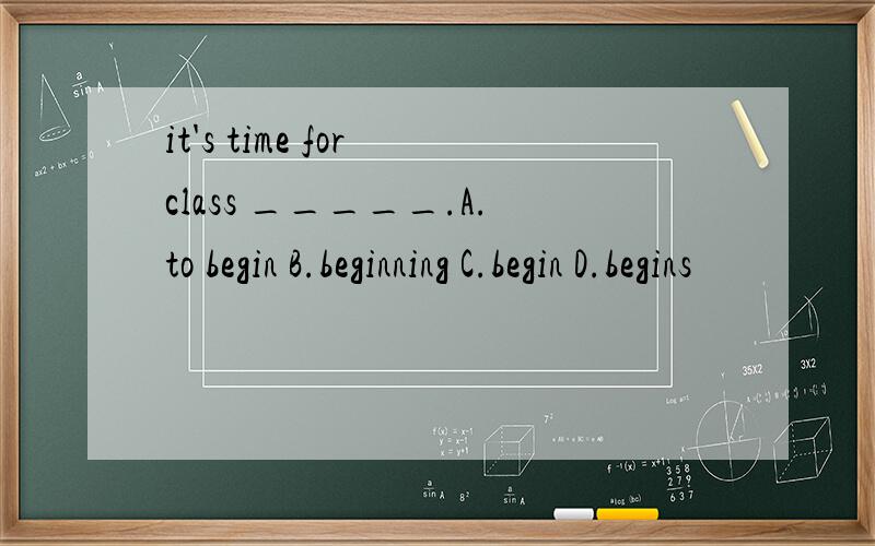 it's time for class _____.A.to begin B.beginning C.begin D.begins
