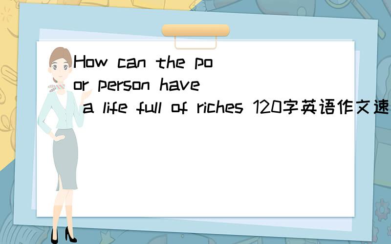 How can the poor person have a life full of riches 120字英语作文速求!(^o^)