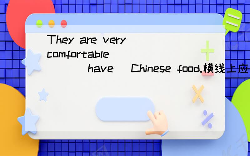 They are very comfortable_____ (have) Chinese food.横线上应该填to have /having?为什么?麻烦详细说