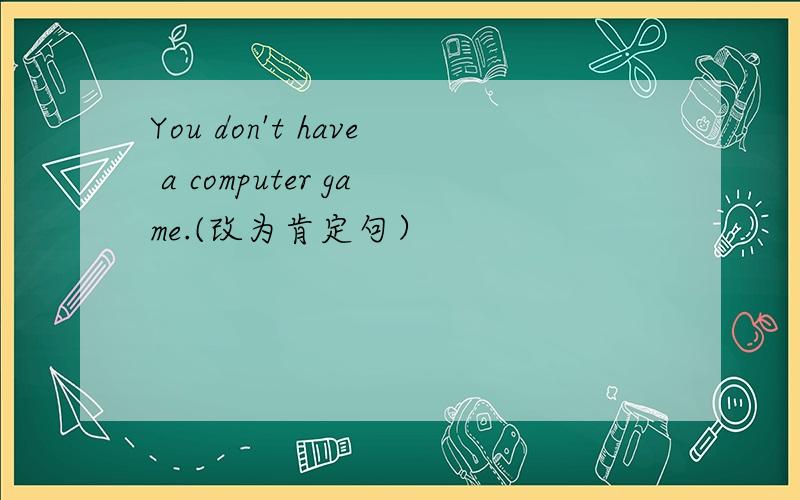 You don't have a computer game.(改为肯定句）