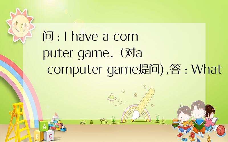 问：I have a computer game.（对a computer game提问).答：What (.) you (..)
