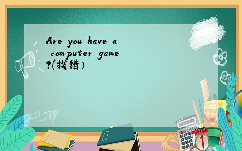 Are you have a computer game?(找错）