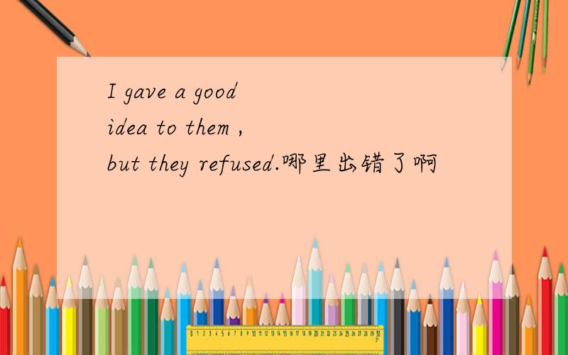 I gave a good idea to them ,but they refused.哪里出错了啊
