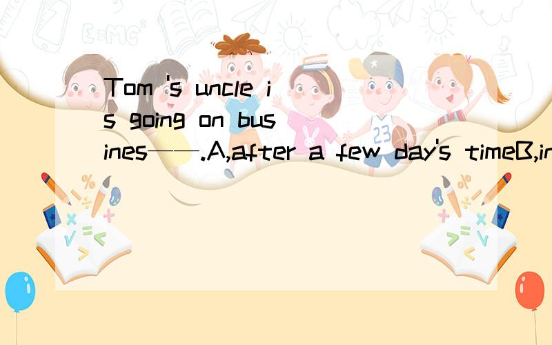 Tom 's uncle is going on busines——.A,after a few day's timeB,in a few days'C a few day's time laterD,in a few day's time