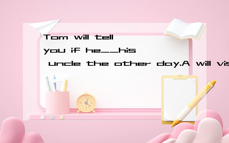 Tom will tell you if he__his uncle the other day.A will visit B visited CvisitsD has visited