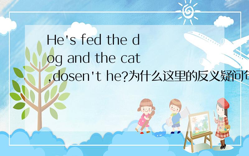 He's fed the dog and the cat,dosen't he?为什么这里的反义疑问句要用dosen't?不解...